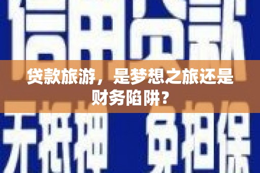 滴道贷款旅游，是梦想之旅还是财务陷阱？