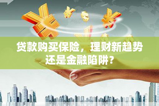 滴道贷款购买保险，理财新趋势还是金融陷阱？