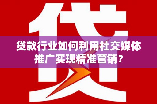 滴道贷款行业如何利用社交媒体推广实现精准营销？
