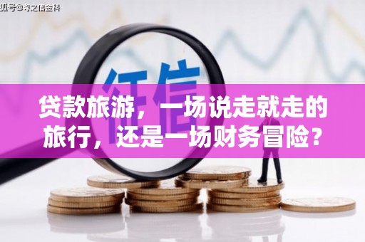 滴道贷款旅游，一场说走就走的旅行，还是一场财务冒险？