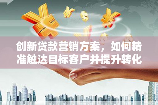 滴道创新贷款营销方案，如何精准触达目标客户并提升转化率