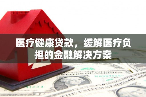 滴道医疗健康贷款，缓解医疗负担的金融解决方案