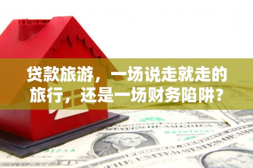 滴道贷款旅游，一场说走就走的旅行，还是一场财务陷阱？