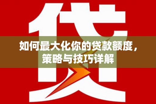 滴道如何最大化你的贷款额度，策略与技巧详解