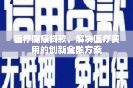 滴道医疗健康贷款，解决医疗费用的创新金融方案