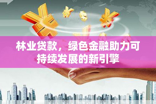 滴道林业贷款，绿色金融助力可持续发展的新引擎
