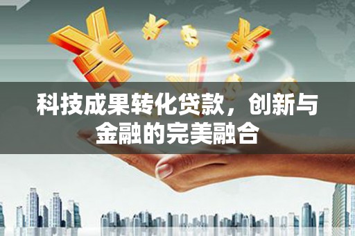 滴道科技成果转化贷款，创新与金融的完美融合