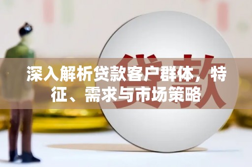 滴道深入解析贷款客户群体，特征、需求与市场策略