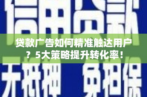 滴道贷款广告如何精准触达用户？5大策略提升转化率！