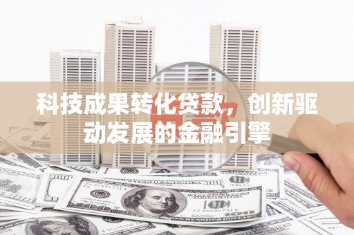 滴道科技成果转化贷款，创新驱动发展的金融引擎