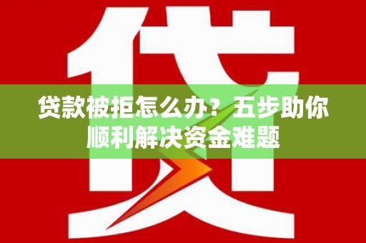 滴道贷款被拒怎么办？五步助你顺利解决资金难题