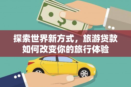 滴道探索世界新方式，旅游贷款如何改变你的旅行体验