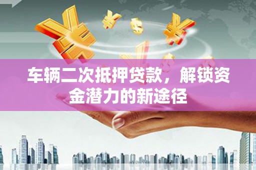 滴道车辆二次抵押贷款，解锁资金潜力的新途径