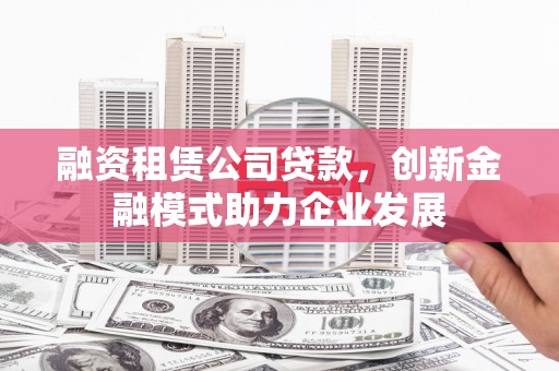 滴道融资租赁公司贷款，创新金融模式助力企业发展