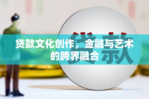 滴道贷款文化创作，金融与艺术的跨界融合