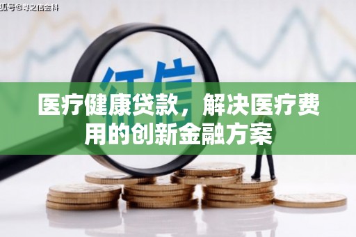 滴道医疗健康贷款，解决医疗费用的创新金融方案