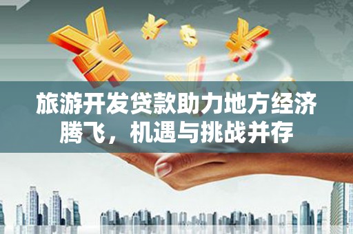 滴道旅游开发贷款助力地方经济腾飞，机遇与挑战并存