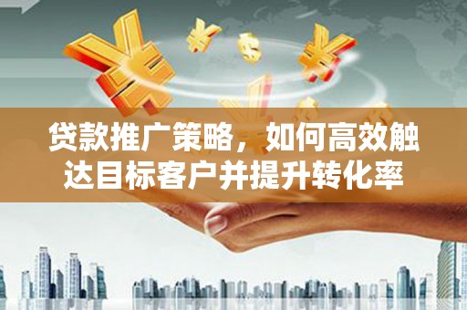 滴道贷款推广策略，如何高效触达目标客户并提升转化率