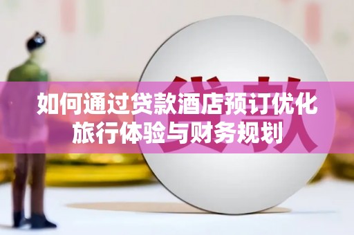 滴道如何通过贷款酒店预订优化旅行体验与财务规划