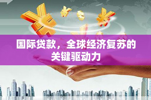 滴道国际贷款，全球经济复苏的关键驱动力