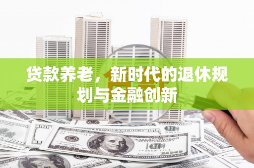 滴道贷款养老，新时代的退休规划与金融创新