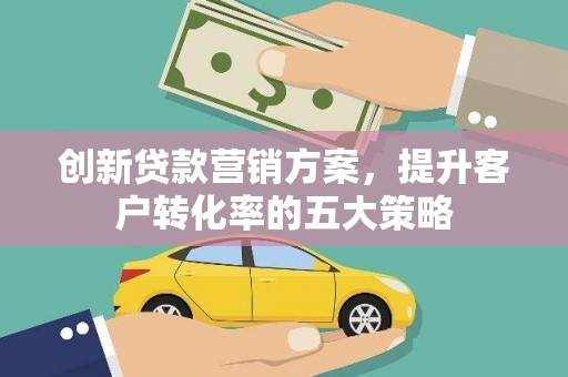 滴道创新贷款营销方案，提升客户转化率的五大策略