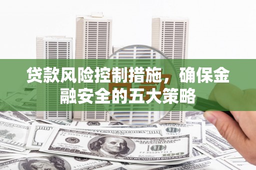滴道贷款风险控制措施，确保金融安全的五大策略