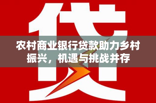 滴道农村商业银行贷款助力乡村振兴，机遇与挑战并存