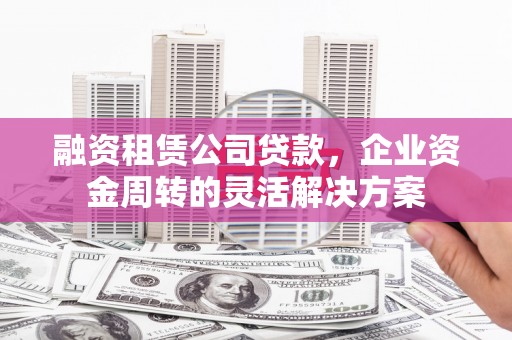 滴道融资租赁公司贷款，企业资金周转的灵活解决方案