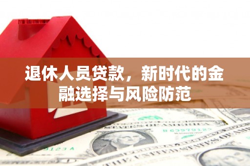 滴道退休人员贷款，新时代的金融选择与风险防范