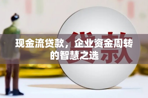 滴道现金流贷款，企业资金周转的智慧之选