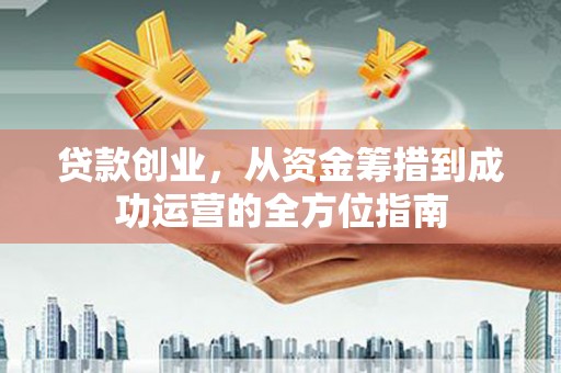 滴道贷款创业，从资金筹措到成功运营的全方位指南