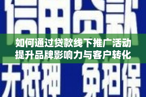 滴道如何通过贷款线下推广活动提升品牌影响力与客户转化率