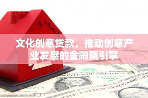 滴道文化创意贷款，推动创意产业发展的金融新引擎