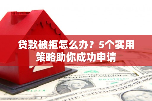 滴道贷款被拒怎么办？5个实用策略助你成功申请