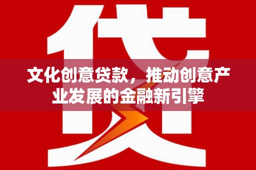 滴道文化创意贷款，推动创意产业发展的金融新引擎