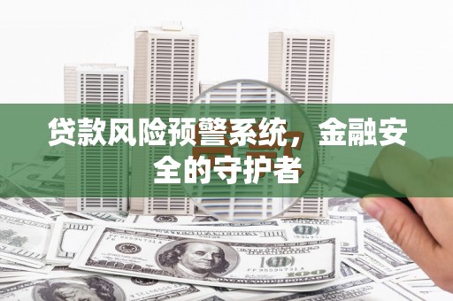 滴道贷款风险预警系统，金融安全的守护者