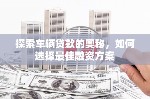 滴道探索车辆贷款的奥秘，如何选择最佳融资方案