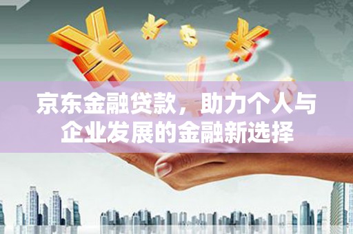 滴道京东金融贷款，助力个人与企业发展的金融新选择