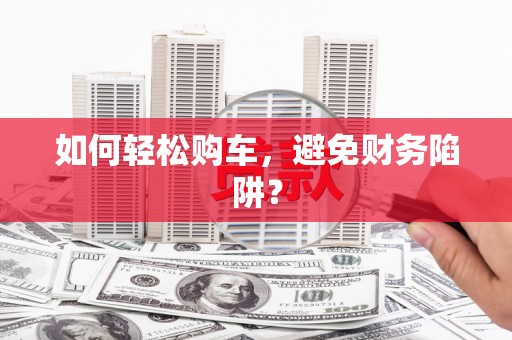 滴道如何轻松购车，避免财务陷阱？