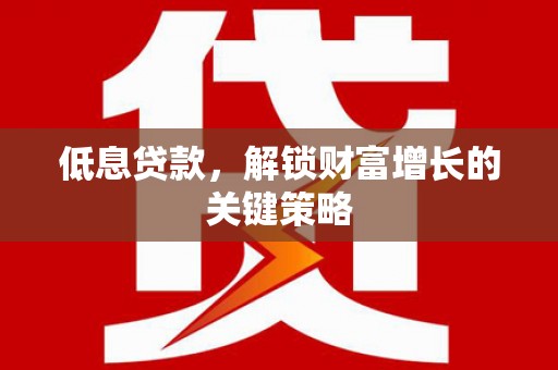 滴道低息贷款，解锁财富增长的关键策略