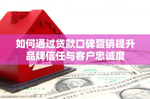 滴道如何通过贷款口碑营销提升品牌信任与客户忠诚度