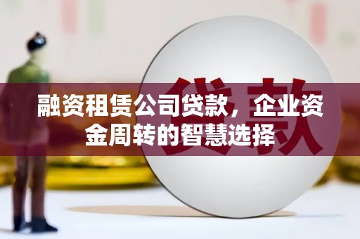 滴道融资租赁公司贷款，企业资金周转的智慧选择