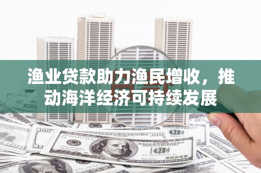 滴道渔业贷款助力渔民增收，推动海洋经济可持续发展