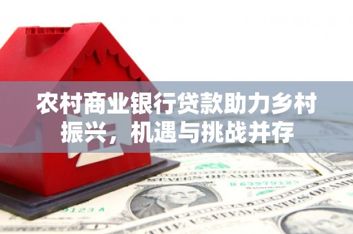 滴道农村商业银行贷款助力乡村振兴，机遇与挑战并存