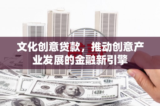 滴道文化创意贷款，推动创意产业发展的金融新引擎