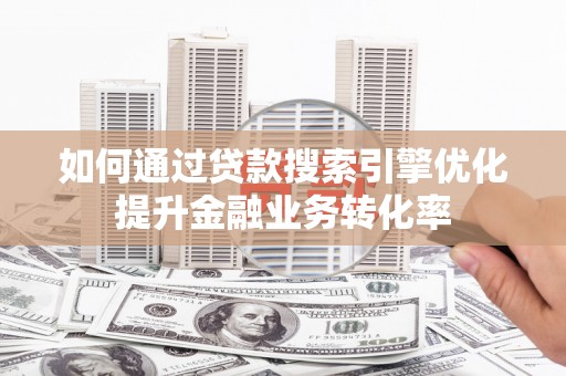滴道如何通过贷款搜索引擎优化提升金融业务转化率