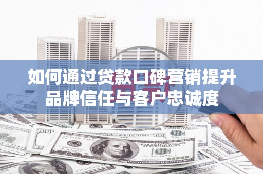 滴道如何通过贷款口碑营销提升品牌信任与客户忠诚度
