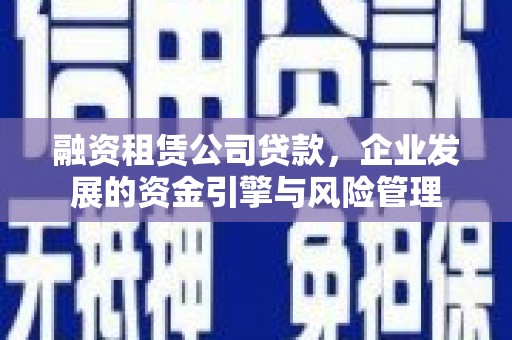 滴道融资租赁公司贷款，企业发展的资金引擎与风险管理