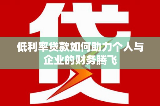 滴道低利率贷款如何助力个人与企业的财务腾飞